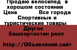 Продаю велосипед  в хорошом состоянии › Цена ­ 1 000 - Все города Спортивные и туристические товары » Другое   . Башкортостан респ.